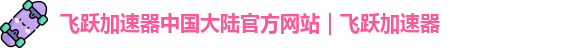 飞跃加速器中国大陆官方网站｜飞跃加速器